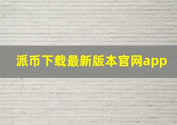 派币下载最新版本官网app