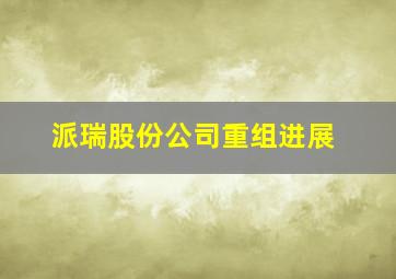 派瑞股份公司重组进展