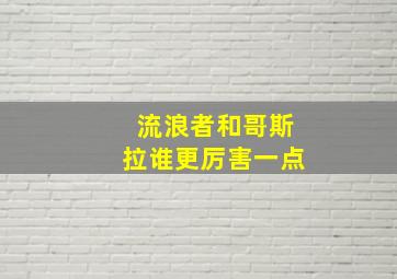 流浪者和哥斯拉谁更厉害一点