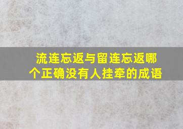 流连忘返与留连忘返哪个正确没有人挂牵的成语