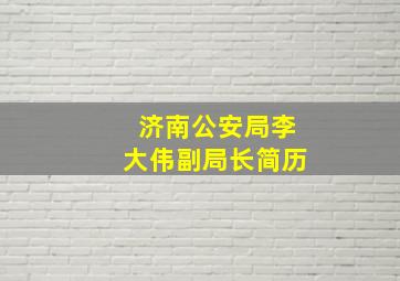 济南公安局李大伟副局长简历