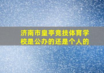 济南市皇亭竞技体育学校是公办的还是个人的