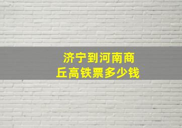 济宁到河南商丘高铁票多少钱