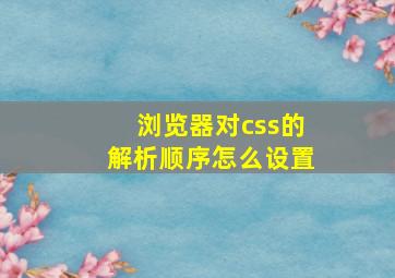 浏览器对css的解析顺序怎么设置