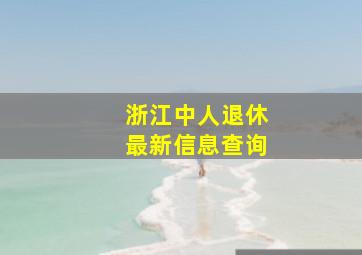 浙江中人退休最新信息查询