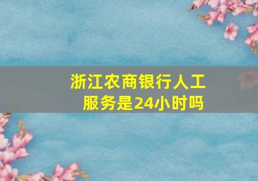 浙江农商银行人工服务是24小时吗