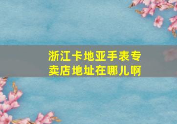 浙江卡地亚手表专卖店地址在哪儿啊