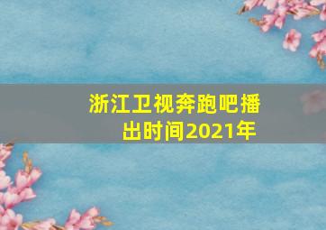 浙江卫视奔跑吧播出时间2021年