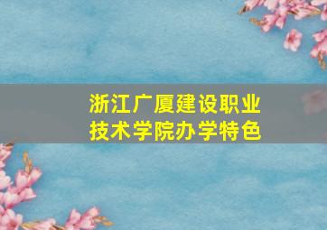 浙江广厦建设职业技术学院办学特色