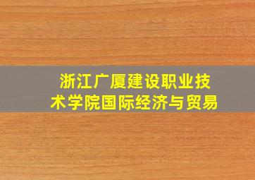 浙江广厦建设职业技术学院国际经济与贸易