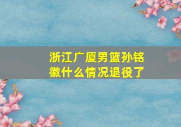 浙江广厦男篮孙铭徽什么情况退役了