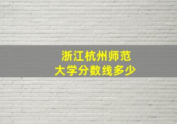 浙江杭州师范大学分数线多少