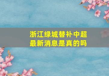 浙江绿城替补中超最新消息是真的吗