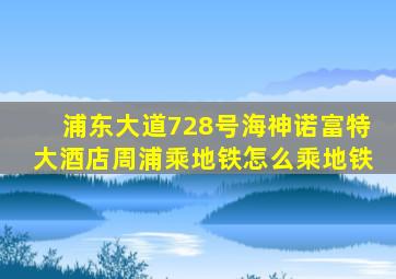 浦东大道728号海神诺富特大酒店周浦乘地铁怎么乘地铁