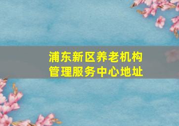 浦东新区养老机构管理服务中心地址