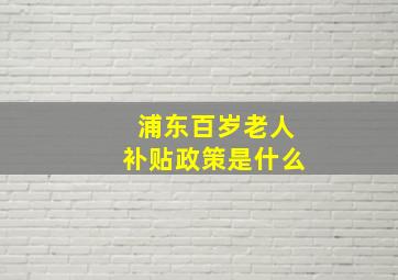 浦东百岁老人补贴政策是什么