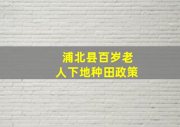 浦北县百岁老人下地种田政策