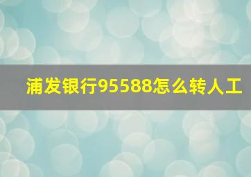 浦发银行95588怎么转人工