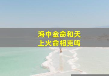 海中金命和天上火命相克吗