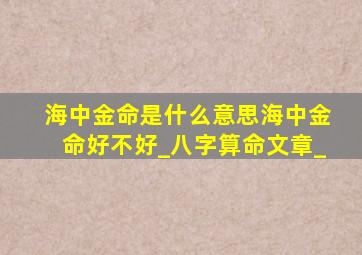 海中金命是什么意思海中金命好不好_八字算命文章_