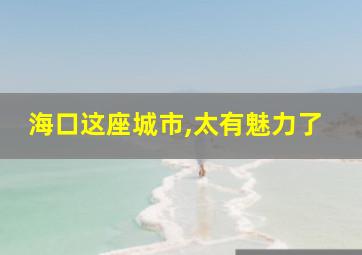 海口这座城市,太有魅力了