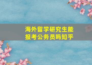 海外留学研究生能报考公务员吗知乎