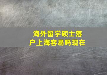 海外留学硕士落户上海容易吗现在