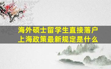 海外硕士留学生直接落户上海政策最新规定是什么