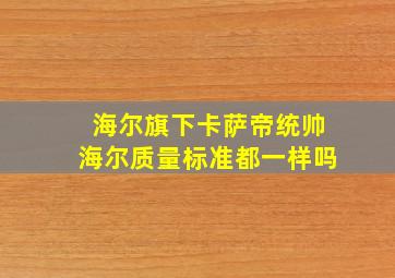 海尔旗下卡萨帝统帅海尔质量标准都一样吗