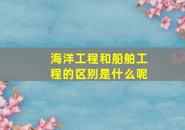 海洋工程和船舶工程的区别是什么呢