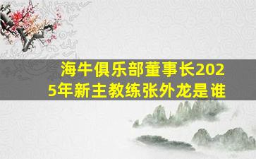 海牛俱乐部董事长2025年新主教练张外龙是谁