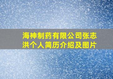 海神制药有限公司张志洪个人简历介绍及图片