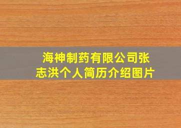 海神制药有限公司张志洪个人简历介绍图片