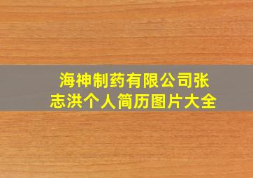 海神制药有限公司张志洪个人简历图片大全