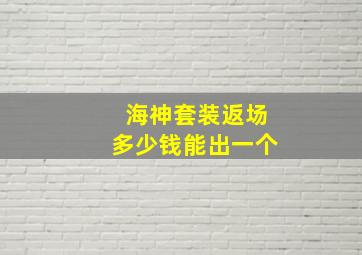 海神套装返场多少钱能出一个