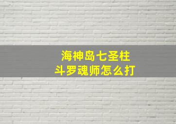 海神岛七圣柱斗罗魂师怎么打