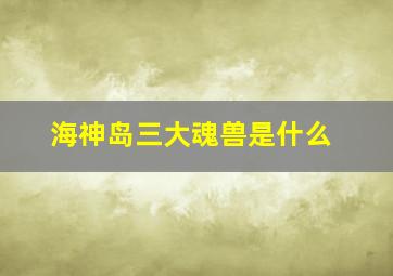 海神岛三大魂兽是什么