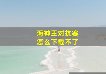 海神王对抗赛怎么下载不了