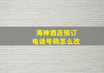 海神酒店预订电话号码怎么改