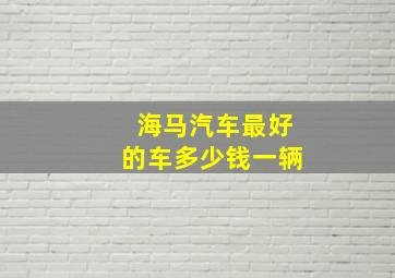 海马汽车最好的车多少钱一辆