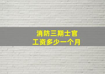 消防三期士官工资多少一个月