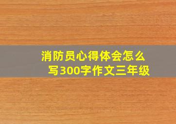 消防员心得体会怎么写300字作文三年级