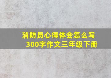 消防员心得体会怎么写300字作文三年级下册