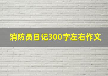 消防员日记300字左右作文