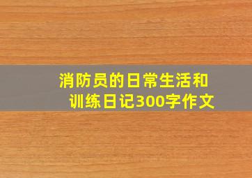 消防员的日常生活和训练日记300字作文