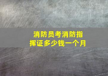 消防员考消防指挥证多少钱一个月