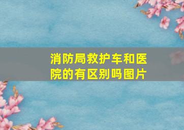 消防局救护车和医院的有区别吗图片