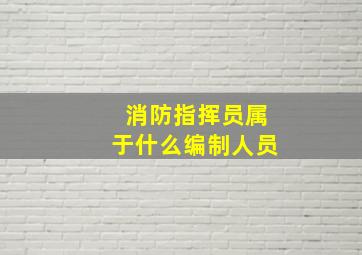 消防指挥员属于什么编制人员