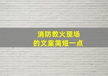 消防救火现场的文案简短一点