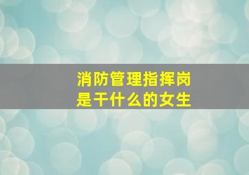 消防管理指挥岗是干什么的女生